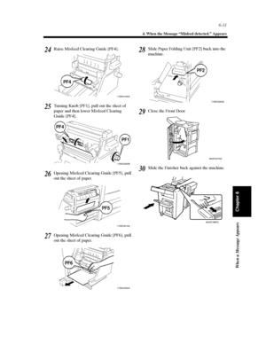 Page 1986-31
4. When the Message “Misfeed detected.” Appears
When a Message Appears
Chapter 6
Raise Misfeed Clearing Guide [PF4].
Turning Knob [PF1], pull out the sheet of
paper and then lower Misfeed Clearing
Guide [PF4].
Opening Misfeed Clearing Guide [PF5], pull
out the sheet of paper.
Opening Misfeed Clearing Guide [PF6], pull
out the sheet of paper.Slide Paper Folding Unit [PF2] back into the
machine.
Close the Front Door.
Slide the Finisher back against the machine.24
1155O419AA
PF4
25
1155O420AB
PF1 PF4...