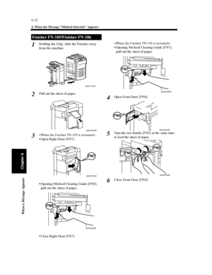 Page 1996-32
4. When the Message “Misfeed detected.” Appears
When a Message Appears
Chapter 6
Holding the Grip, slide the Finisher away
from the machine.
Pull out the sheet of paper.

 Open Right Door [FN7].
 Opening Misfeed Clearing Guide [FN8],
pull out the sheet of paper.
 Close Right Door [FN7].

 Opening Misfeed Clearing Guide [FN7],
pull out the sheet of paper.
Open Front Door [FN4].
Turn the two Knobs [FN5] at the same time
to feed the sheet of paper.
Close Front Door [FN4].
Finisher FN-105/Finisher...