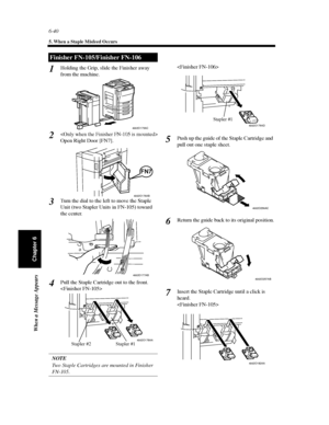 Page 2076-40
5. When a Staple Misfeed Occurs
When a Message Appears
Chapter 6
Holding the Grip, slide the Finisher away
from the machine.

Open Right Door [FN7].
Turn the dial to the left to move the Staple
Unit (two Stapler Units in FN-105) toward
the center.
Pull the Staple Cartridge out to the front.

NOTE
Two Staple Cartridges are mounted in Finisher
FN-105.
Push up the guide of the Staple Cartridge and
pull out one staple sheet.
Return the guide back to its original position.
Insert the Staple Cartridge...