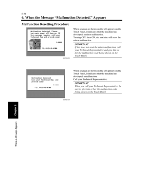 Page 2116-44
When a Message Appears
Chapter 6
6. When the Message “Malfunction Detected.” Appears
Malfunction Resetting Procedure
4003P200CA
When a screen as shown on the left appears on the
Touch Panel, it indicates that the machine has
developed a minor malfunction.
Turning OFF, then ON, the machine will reset the
minor malfunction.
IMPORTANT
If this does not reset the minor malfunction, call
your Technical Representative and give him or
her the malfunction code being shown on the
To u c h Pa n e l ....