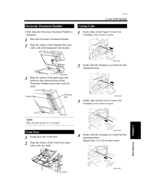 Page 2267-11
2. Care of the Machine
Chapter 7 Miscellaneous

Raise the Electronic Document Handler.
Wipe the surface of the Original Pad clean
with a soft cloth dampened with alcohol.
Wipe the surface of the guide plate and
polyester film (shown below) of the
Document Handler clean with a soft, dry
cloth.
NOTE
Wipe the film gently as it is fragile.
Swing down the Front Door.
Wipe the surface of the Front Door clean
with a soft, dry cloth.Gently slide out the Upper Corona Unit
Cleaning Lever as far as it goes....