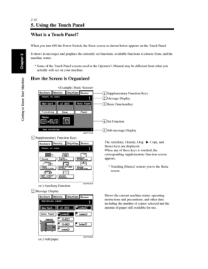 Page 392-16
Getting to Know Your Machine
Chapter 2
5. Using the Touch Panel
What is a Touch Panel?
When you turn ON the Power Switch, the Basic screen as shown below appears on the Touch Panel.
It shows in messages and graphics the currently set functions, available functions to choose from, and the
machine status.
* Some of the Touch Panel screens used in the Operator’s Manual may be different from what you
actually will see on your machine.
How the Screen is Organized
4003P137CA
Message Display
Basic...