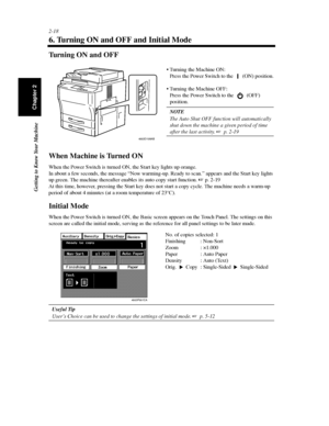 Page 412-18
Getting to Know Your Machine
Chapter 2
6. Turning ON and OFF and Initial Mode
Tu r n i n g O N a n d O F F
When Machine is Turned ON
When the Power Switch is turned ON, the Start key lights up orange.
In about a few seconds, the message “Now warming-up. Ready to scan.” appears and the Start key lights
up green. The machine thereafter enables its auto copy start function.p. 2-19
At this time, however, pressing the Start key does not start a copy cycle. The machine needs a warm-up
period of about 4...