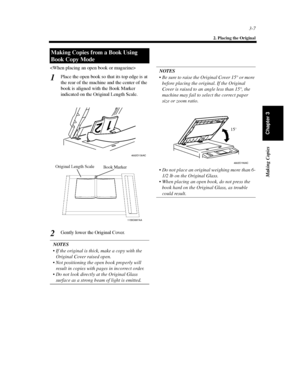 Page 503-7
2. Placing the Original
Making Copies
Chapter 3

Place the open book so that its top edge is at
the rear of the machine and the center of the
book is aligned with the Book Marker
indicated on the Original Length Scale.
Gently lower the Original Cover.
NOTES
 If the original is thick, make a copy with the
Original Cover raised open.
 Not positioning the open book properly will
result in copies with pages in incorrect order.
 Do not look directly at the Original Glass
surface as a strong beam of...