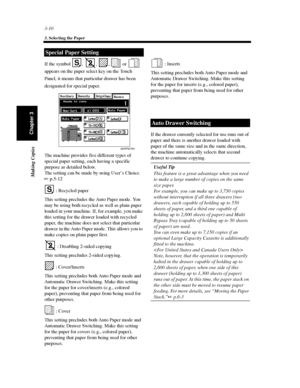 Page 533-10
3. Selecting the Paper
Making Copies
Chapter 3
If the symbol , , , or
appears on the paper select key on the Touch
Panel, it means that particular drawer has been
designated for special paper.
Themachineprovidesfivedifferenttypesof
special paper setting, each having a specific
purpose as detailed below.
The setting can be made by using User’s Choice.
p.5-12
: Recycled paper
This setting precludes the Auto Paper mode. You
may be using both recycled as well as plain paper
loaded in your machine. If,...