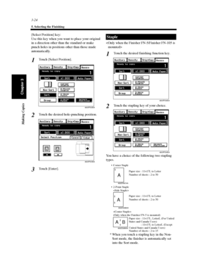 Page 673-24
5. Selecting the Finishing
Making Copies
Chapter 3
[Select Position] key:
Use this key when you want to place your original
in a direction other than the standard or make
punch holes in positions other than those made
automatically.
Touch [Select Position].
Touch the desired hole-punching position.
To u c h [ E n t e r ] .
Touch the desired finishing function key.
Touch the stapling key of your choice.
You have a choice of the following two stapling
types.
* When you touch a stapling key in the...