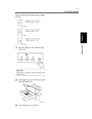 Page 703-27
5. Selecting the Finishing
Making Copies
Chapter 3
You have a choice of the following three stapling
positions.
Press the key. This staples the copy
stack or set.
Useful Tip
This feature is useful for stapling originals after
making copies.
Open Staple Tray Cover [FN10] and remove
the stapled paper stack.
Close Staple Tray Cover [FN10].
Paper size : 11×17L to Letter
Number of sheets : 2 to 50
4002O094AA
4002O095AA
Paper size : 11×17L to Letter
Number of sheets : 2 to 50
4002O096AA
Paper size : 11...