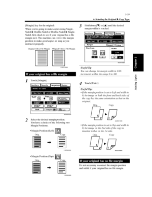 Page 823-39
6. Selecting the Original Copy Type
Making Copies
Chapter 3
[Margin] key for the original:
When youre going to make copies using Single-
Sided Double-Sided or Double-Sided Single-
Sided, first check to see if your original has a file
margin in it. The machine can correct the margin
position to make good copies as long as you
instruct it properly.
Touch [Margin].
Select the desired margin position.
You have a choice of the following two
Margin Positions.Hold down [
]or[
] until the desired
margin...