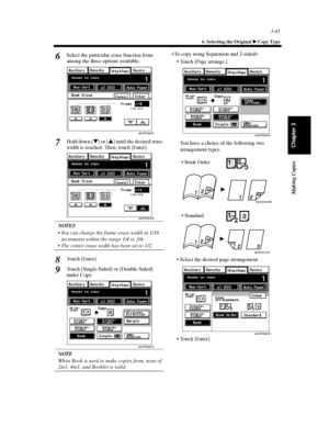 Page 843-41
6. Selecting the Original Copy Type
Making Copies
Chapter 3
Select the particular erase function from
among the three options available.
Hold down [
]or[
] until the desired erase
width is reached. Then, touch [Enter].
NOTES
 You can change the frame erase width in 1/16
increments within the range 1/4 to 3/4.
 The center erase width has been set to 1/2.
Touch [Enter].
Touch [Single-Sided] or [Double-Sided]
under Copy.
NOTE
When Book is used to make copies from, none of
2in1, 4in1, and Booklet is...