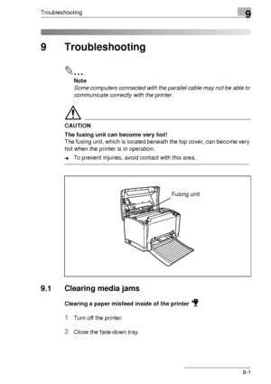 Page 101Troubleshooting9
9-1
9 Troubleshooting
✎
Note
Some computers connected with the parallel cable may not be able to 
communicate correctly with the printer.
CAUTION
The fusing unit can become very hot!
The fusing unit, which is located beneath the top cover, can become very 
hot when the printer is in operation.
➜To prevent injuries, avoid contact with this area.
9.1 Clearing media jams
Clearing a paper misfeed inside of the printer 
1Turn off the printer.
2Close the face-down tray.
Fusing unit
Downloaded...