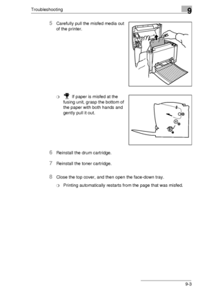 Page 103Troubleshooting9
9-3
5Carefully pull the misfed media out 
of the printer.
❍ If paper is misfed at the  
fusing unit, grasp the bottom of 
the paper with both hands and 
gently pull it out.
6Reinstall the drum cartridge.
7Reinstall the toner cartridge.
8Close the top cover, and then open the face-down tray. 
❍Printing automatically restarts from the page that was misfed.
Downloaded From ManualsPrinter.com Manuals 