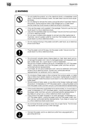 Page 12010Appendix
10-6
Do not modify this product, as a fire, electrical shock, or breakdown could 
result. If the product employs a laser, the laser beam source could cause 
blindness.
Do not attempt to remove the covers and panels which have been fixed to 
the product. Some products have a high-voltage part or a laser beam 
source inside that could cause an electrical shock or blindness.
Only use the power cord supplied in the package. Failure to use this cord 
could result in a fire or electrical shock....