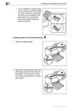 Page 182Installing and setting up the printer
2-8
❍If you installed an optional face-
up tray and you want the sheets 
to come out face up, then open 
the face-up tray instead of the 
face-down tray, and set the 
face-up/face-down selection 
switch as shown.
Loading media in the manual feed tray 
1Open the media guides.
2Move each media guide to the mark 
identifying the size of the media to 
be loaded. The illustration shows 
the media guide positions for letter-
size media.
Face-up output
Face-down output...