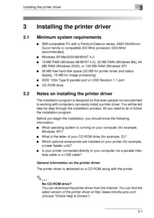 Page 25Installing the printer driver3
3-1
3 Installing the printer driver
3.1 Minimum system requirements
IBM-compatible PC with a Pentium/Celeron series, AMD K6/Athron/
Duron family or compatible 200 MHz processor (300 MHz 
recommended)
Windows XP/Me/2000/98/95/NT 4.0
16 MB RAM (Windows 98/95/NT 4.0), 32 MB RAM (Windows Me), 64 
MB RAM (Windows 2000), or 128 MB RAM (Windows XP)
36 MB free hard disk space (20 MB for printer driver and status 
display, 16 MB for image processing)
IEEE 1284 Type B parallel...