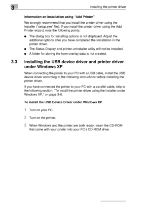 Page 263Installing the printer driver
3-2Information on installation using “Add Printer” 
We strongly recommend that you install the printer driver using the 
Installer (“setup.exe” file). If you install the printer driver using the Add 
Printer wizard, note the following points:
The dialog box for installing options is not displayed. Adjust the 
additional options after you have completed the installation in the 
printer driver.
The Status Display and printer uninstaller utility will not be installed.
A...