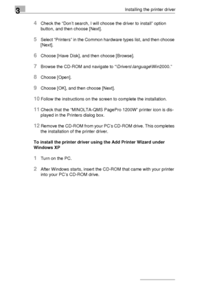 Page 323Installing the printer driver
3-8
4Check the “Don’t search, I will choose the driver to install” option 
button, and then choose [Next].
5Select “Printers” in the Common hardware types list, and then choose 
[Next].
6Choose [Have Disk], and then choose [Browse].
7Browse the CD-ROM and navigate to “\Drivers\language\Win2000.” 
8Choose [Open].
9Choose [OK], and then choose [Next].
10Follow the instructions on the screen to complete the installation.
11Check that the “MINOLTA-QMS PagePro 1200W” printer...