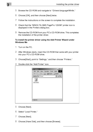 Page 383Installing the printer driver
3-14
5Browse the CD-ROM and navigate to “\Drivers\language\Win9x.”
6Choose [OK], and then choose [Next] twice.
7Follow the instructions on the screen to complete the installation.
8Check that the “MINOLTA-QMS PagePro 1200W” printer icon is 
displayed in the Printers dialog box.
9Remove the CD-ROM from your PC’s CD-ROM drive. This completes 
the installation of the printer driver. 
To install the printer driver using the Add Printer Wizard under 
Windows Me
1Turn on the PC....