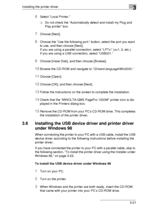 Page 45Installing the printer driver3
3-21
6Select “Local Printer.”
❍Do not check the “Automatically detect and install my Plug and 
Play printer” box.
7Choose [Next].
8Choose the “Use the following port:” button, select the port you want 
to use, and then choose [Next].
If you are using a parallel connection, select “LPTx:” (x=1, 2, etc.). 
If you are using a USB connection, select “USB001.” 
9Choose [Have Disk], and then choose [Browse].
10Browse the CD-ROM and navigate to “\Drivers\language\Win2000.”...