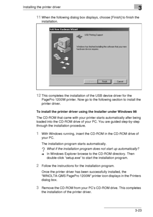 Page 47Installing the printer driver3
3-23
11When the following dialog box displays, choose [Finish] to finish the 
installation.
12This completes the installation of the USB device driver for the 
PagePro 1200W printer. Now go to the following section to install the 
printer driver.
To install the printer driver using the Installer under Windows 98
The CD-ROM that came with your printer starts automatically after being 
loaded into the CD-ROM drive of your PC. You are guided step-by-step 
through the...