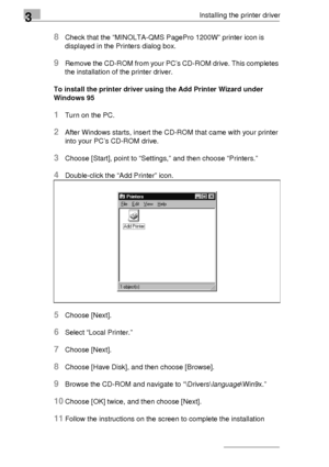 Page 523Installing the printer driver
3-28
8Check that the “MINOLTA-QMS PagePro 1200W” printer icon is 
displayed in the Printers dialog box. 
9Remove the CD-ROM from your PC’s CD-ROM drive. This completes 
the installation of the printer driver.
To install the printer driver using the Add Printer Wizard under 
Windows 95
1Turn on the PC.
2After Windows starts, insert the CD-ROM that came with your printer 
into your PC’s CD-ROM drive.
3Choose [Start], point to “Settings,” and then choose “Printers.”...