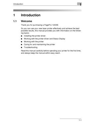 Page 7Introduction1
1-1
1 Introduction
1.1 Welcome
Thank you for purchasing a PagePro 1200W.
So you can use your new laser printer effectively and achieve the best 
possible results, this manual provides you with information on the follow-
ing topics:
Installing the printer driver
Working with the printer driver and Status Display
Working with the printer
Caring for and maintaining the printer
Troubleshooting
Read this manual carefully before operating your printer for the first time, 
and always keep the...