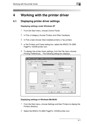 Page 61Working with the printer driver4
4-1
4 Working with the printer driver
4.1 Displaying printer driver settings
Displaying settings under Windows XP
1From the Start menu, choose Control Panel.
2In Pick a Category choose Printers and Other Hardware.
3In Pick a task choose View installed printers or fax printers.
4In the Printers and Faxes dialog box, select the MINOLTA-QMS 
PagePro 1200W printer icon.
5To display the printer driver settings, from the File menu choose 
Printing Preferences... The following...