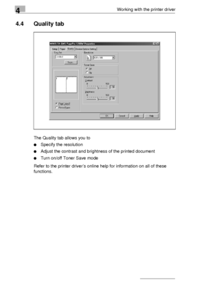 Page 664Working with the printer driver
4-6
4.4 Quality tab
The Quality tab allows you to
Specify the resolution 
Adjust the contrast and brightness of the printed document
Turn on/off Toner Save mode
Refer to the printer driver’s online help for information on all of these 
functions.
Downloaded From ManualsPrinter.com Manuals 