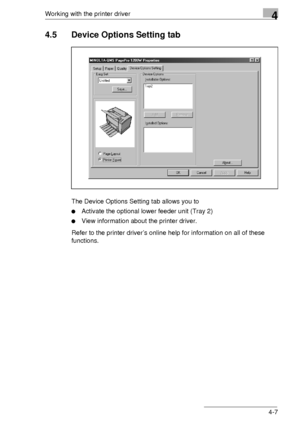 Page 67Working with the printer driver4
4-7
4.5 Device Options Setting tab
The Device Options Setting tab allows you to 
Activate the optional lower feeder unit (Tray 2)
View information about the printer driver.
Refer to the printer driver’s online help for information on all of these 
functions.
Downloaded From ManualsPrinter.com Manuals 