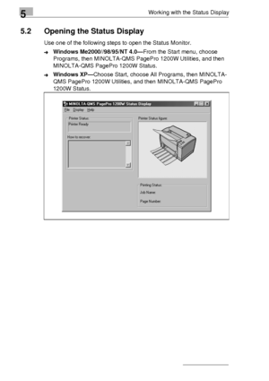 Page 705Working with the Status Display
5-2
5.2 Opening the Status Display
Use one of the following steps to open the Status Monitor.
➜Windows Me2000//98/95/NT 4.0—From the Start menu, choose 
Programs, then MINOLTA-QMS PagePro 1200W Utilities, and then 
MINOLTA-QMS PagePro 1200W Status.
➜Windows XP—Choose Start, choose All Programs, then MINOLTA-
QMS PagePro 1200W Utilities, and then MINOLTA-QMS PagePro 
1200W Status.
Downloaded From ManualsPrinter.com Manuals 