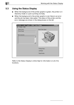 Page 725Working with the Status Display
5-4
5.3 Using the Status Display
When the background of the printer graphic is green, the printer is in 
Stand-by mode or a job is printing normally.
When the background to the printer graphic is red, there is an error 
and the job has been interrupted. The status of the printer and the 
error message are shown in the dialog boxes on the left.
Refer to the Status Display’s online help for information on all of its 
functions.
Downloaded From ManualsPrinter.com Manuals 