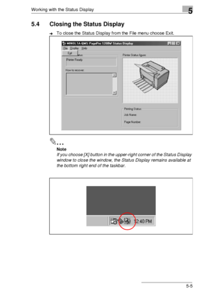 Page 73Working with the Status Display5
5-5
5.4 Closing the Status Display
➜To close the Status Display from the File menu choose Exit.
✎
Note
If you choose [X] button in the upper-right corner of the Status Display 
window to close the window, the Status Display remains available at 
the bottom right end of the taskbar.
Downloaded From ManualsPrinter.com Manuals 