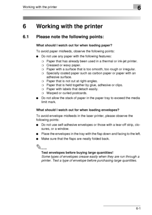 Page 75Working with the printer6
6-1
6 Working with the printer
6.1 Please note the following points:
What should I watch out for when loading paper?
To avoid paper misfeeds, observe the following points:
Do not use any paper with the following features:
❍Paper that has already been used in a thermal or ink-jet printer.
❍Creased or wavy paper.
❍Paper with a surface that is too smooth, too rough or irregular.
❍Specially coated paper such as carbon paper or paper with an 
adhesive surface.
❍Paper that is not cut...