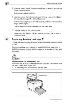 Page 928Maintaining the printer
8-6
4After the green “Ready” indicator has blinked for about 5 seconds, re-
lease the panel button.
Both indicators begin to blink.
5After confirming that both indicators are blinking, press and hold down 
the panel button again for at least 5 seconds.
Both indicators light up for about 5 seconds, and then both indicators 
begin to blink again.
The counter for the toner cartridge has now been reset.
6Turn the printer off and then on again.
Once the green “Ready” indicator remains...