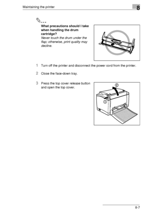 Page 93Maintaining the printer8
8-7
✎
What precautions should I take 
when handling the drum 
cartridge?
Never touch the drum under the 
flap; otherwise, print quality may 
decline.
1Turn off the printer and disconnect the power cord from the printer.
2Close the face-down tray.
3Press the top cover release button 
and open the top cover.
Downloaded From ManualsPrinter.com Manuals 