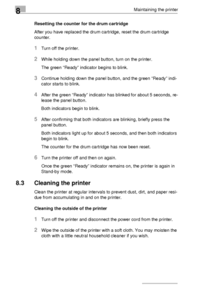 Page 968Maintaining the printer
8-10Resetting the counter for the drum cartridge
After you have replaced the drum cartridge, reset the drum cartridge 
counter.
1Turn off the printer.
2While holding down the panel button, turn on the printer.
The green “Ready” indicator begins to blink.
3Continue holding down the panel button, and the green “Ready” indi-
cator starts to blink. 
4After the green “Ready” indicator has blinked for about 5 seconds, re-
lease the panel button.
Both indicators begin to blink.
5After...