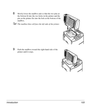 Page 103Introduction 103
8Slowly lower the mailbox unit so that the two pins at 
the bottom fit into the two holes in the printer and the 
pin on the printer fits into the hole at the bottom of the 
mailbox.
5The mailbox bins will face the left side of the printer.
9Push the mailbox toward the right-hand side of the 
printer until it stops.
Downloaded From ManualsPrinter.com Manuals 