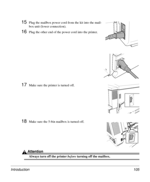 Page 105Introduction 105
15Plug the mailbox power cord from the kit into the mail-
box unit (lower connection).
16Plug the other end of the power cord into the printer.
17Make sure the printer is turned off.
18Make sure the 5-bin mailbox is turned off.
Attention
Always turn off the printer before
 turning off the mailbox.
Downloaded From ManualsPrinter.com Manuals 