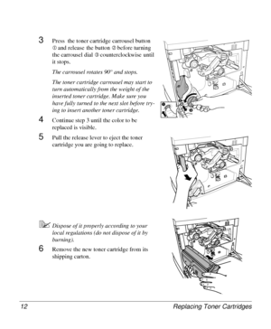 Page 12Replacing Toner Cartridges 12
3Press  the toner cartridge carrousel button 
cand release the button dbefore turning 
the carrousel dial 
ecounterclockwise until 
it stops.
The carrousel rotates 90° and stops.
The toner cartridge carrousel may start to 
turn automatically from the weight of the 
inserted toner cartridge. Make sure you 
have fully turned to the next slot before try-
ing to insert another toner cartridge.
4Continue step 3 until the color to be 
replaced is visible.
5Pull the release lever...