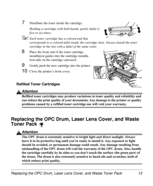 Page 13Replacing the OPC Drum, Laser Lens Cover, and Waste Toner Pack 13
7Distribute the toner inside the cartridge. 
Holding a cartridge with both hands, gently shake it 
five or six times.
5Each toner cartridge has a colored end that 
corresponds to a colored label inside the cartridge slots. Always install the toner 
cartridge in the slot with a label of the same color.
8Place the front end of the toner cartridge 
installation guides into the cartridge installa-
tion rails on the cartridge carrousel.
9Gently...