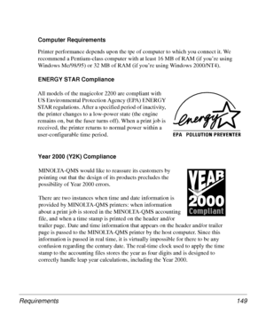 Page 149Requirements 149
Computer Requirements
Printer performance depends upon the tpe of computer to which you connect it. We 
recommend a Pentium-class computer with at least 16 MB of RAM (if you’re using 
Windows Me/98/95) or 32 MB of RAM (if you’re using Windows 2000/NT4).
ENERGY STAR Compliance 
Year 2000 (Y2K) Compliance All models of the magicolor 2200 are compliant with 
US Environmental Protection Agency (EPA) ENERGY 
STAR regulations. After a specified period of inactivity, 
the printer changes to a...