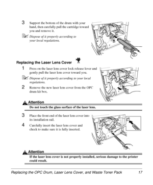 Page 17Replacing the OPC Drum, Laser Lens Cover, and Waste Toner Pack 17
3Support the bottom of the drum with your 
hand, then carefully pull the cartridge toward 
you and remove it.
5Dispose of it properly according to 
your local regulations.
Replacing the Laser Lens Cover 
1Press on the laser lens cover lock release lever and 
gently pull the laser lens cover toward you.
5Dispose of it properly according to your local 
regulations.
2Remove the new laser lens cover from the OPC 
drum kit box.
Attention
Do not...