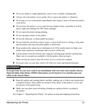 Page 51Maintaining the Printer 51
„Never use sharp or rough implements, such as wire or plastic cleaning pads.
„Always close the printer covers gently. Never expose the printer to vibrations.
„Do not put a cover on the printer immediately after using it. Turn it off and wait until it 
cools down. 
„Do not leave the printer’s covers open for any length of time, especially in well-lit 
places; light may damage the OPC drum cartridge.
„Do not open the printer during printing.
„Do not tap paper stacks on the...