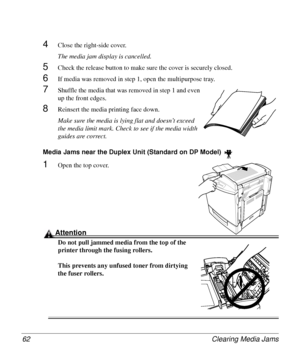 Page 62Clearing Media Jams 62
4Close the right-side cover.
The media jam display is cancelled.
5Check the release button to make sure the cover is securely closed.
6If media was removed in step 1, open the multipurpose tray.
7Shuffle the media that was removed in step 1 and even 
up the front edges.
8Reinsert the media printing face down.
Make sure the media is lying flat and doesn’t exceed 
the media limit mark. Check to see if the media width 
guides are correct.
Media Jams near the Duplex Unit (Standard on...