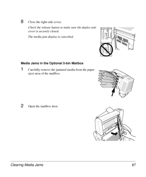 Page 67Clearing Media Jams 67
8Close the right-side cover.
Check the release button to make sure the duplex unit 
cover is securely closed.
The media jam display is cancelled.
Media Jams in the Optional 5-bin Mailbox 
1Carefully remove the jammed media from the paper 
eject area of the mailbox.
2Open the mailbox door.
Downloaded From ManualsPrinter.com Manuals 