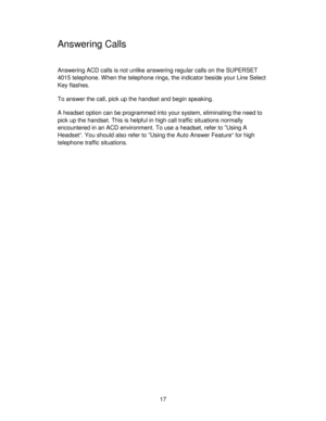 Page 1717
Answering Calls
Answering ACD calls is not unlike answering regular calls on the SUPERSET
4015 telephone. When the telephone rings, the indicator beside your Line Select
Key flashes.
To answer the call, pick up the handset and begin speaking.
A headset option can be programmed into your system, eliminating the need to
pick up the handset. This is helpful in high call traffic situations normally
encountered in an ACD environment. To use a headset, refer to ”Using A
Headset“. You should also refer to...