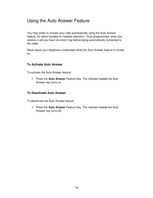 Page 1818
Using the Auto Answer Feature
You may prefer to answer your calls automatically using the Auto Answer
feature, for either handset or headset operation. Once programmed, when you
receive a call you hear one short ring before being automatically connected to
the caller.
Never leave your telephone unattended while the Auto Answer feature is turned
on.
To Activate Auto Answer
To activate the Auto Answer feature:
1. Press the Auto Answ er Feature Key. The indicator beside the Auto
Answer key turns on.
To...