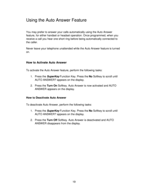 Page 1919
Using the Auto Answer Feature
You may prefer to answer your calls automatically using the Auto Answer
feature, for either handset or headset operation. Once programmed, when you
receive a call you hear one short ring before being automatically connected to
the caller.
Never leave your telephone unattended while the Auto Answer feature is turned
on.
How to Activate Auto Answer
To activate the Auto Answer feature, perform the following tasks:
1. Press the SuperKey Function Key. Press the No Softkey to...