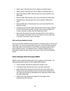 Page 3939 •Agent Log-In: Records each time an Agent successfully logs in.
•Agent Log Out: Records each time an Agent successfully logs out.
•Set Do Not Disturb (DND): Records each time a set is placed in the
DND state.
•Remove DND: Records each time a set is removed from DND state.
•Set Make Busy: Records each time a set is placed in Make Busy
state.
•Remove Make Busy: Records each time a set is removed from the
Make Busy state.
•Answering Incoming ACD Calls: Records each time an Agent answers
an ACD call that...