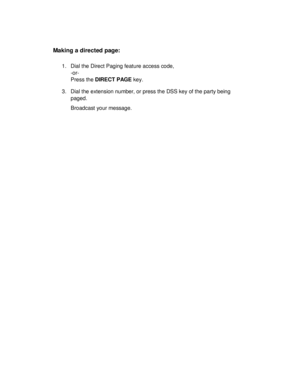 Page 37Making a directed page:
1. Dial the Direct Paging feature access code,
-or-
Press the DIRECT PAGE key.
3. Dial the extension number, or press the DSS key of the party being
paged.
Broadcast your message. 