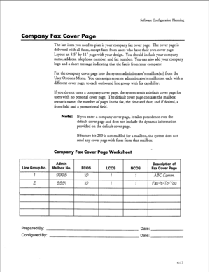 Page 102So&are Configuration Planning 
Company Fax Cover Page 
The last item you need to plan is your company fax cover page. The cover page is 
delivered with all faxes, except faxes from users who have their own cover page. 
Layout an 8.5” by 
11” page with your design. You should include your company 
name, address, telephone number, and fax number. You can also add your company 
logo and a short message indicating that the fax is from your company. 
Fax the company cover page into the system administrator’s...